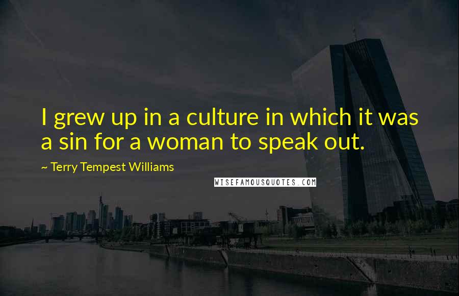 Terry Tempest Williams Quotes: I grew up in a culture in which it was a sin for a woman to speak out.