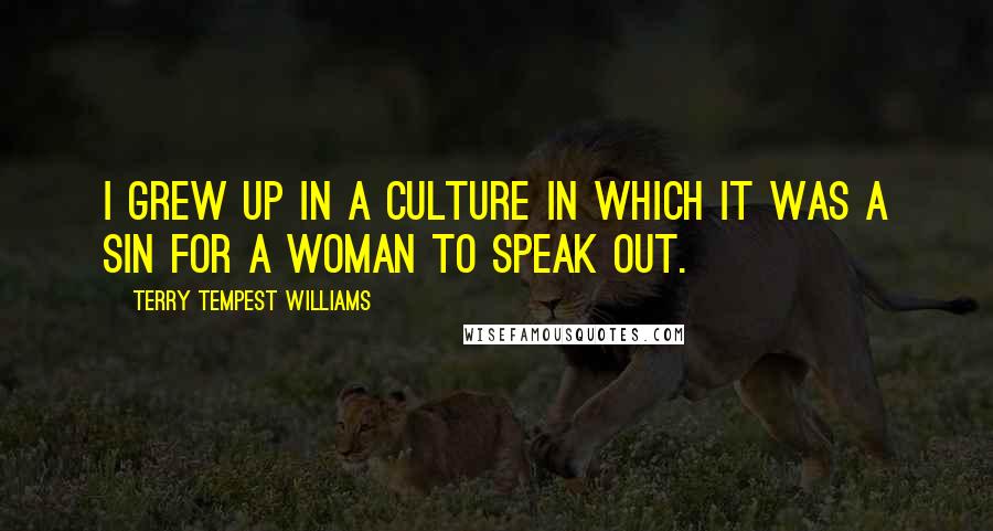 Terry Tempest Williams Quotes: I grew up in a culture in which it was a sin for a woman to speak out.