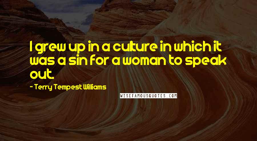 Terry Tempest Williams Quotes: I grew up in a culture in which it was a sin for a woman to speak out.