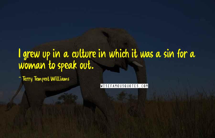 Terry Tempest Williams Quotes: I grew up in a culture in which it was a sin for a woman to speak out.