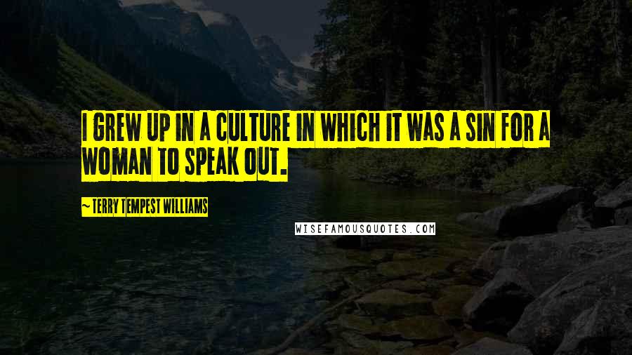 Terry Tempest Williams Quotes: I grew up in a culture in which it was a sin for a woman to speak out.