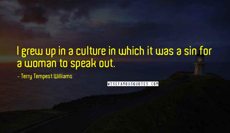 Terry Tempest Williams Quotes: I grew up in a culture in which it was a sin for a woman to speak out.