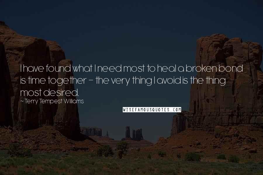 Terry Tempest Williams Quotes: I have found what I need most to heal a broken bond is time together - the very thing I avoid is the thing most desired.