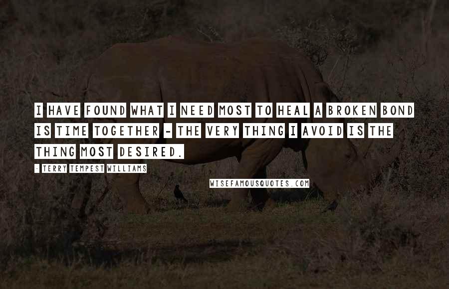 Terry Tempest Williams Quotes: I have found what I need most to heal a broken bond is time together - the very thing I avoid is the thing most desired.