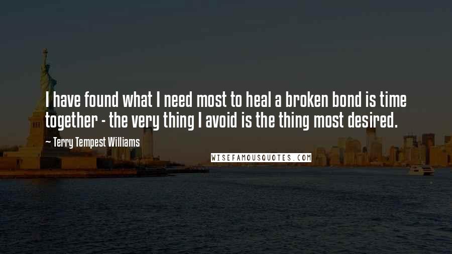 Terry Tempest Williams Quotes: I have found what I need most to heal a broken bond is time together - the very thing I avoid is the thing most desired.