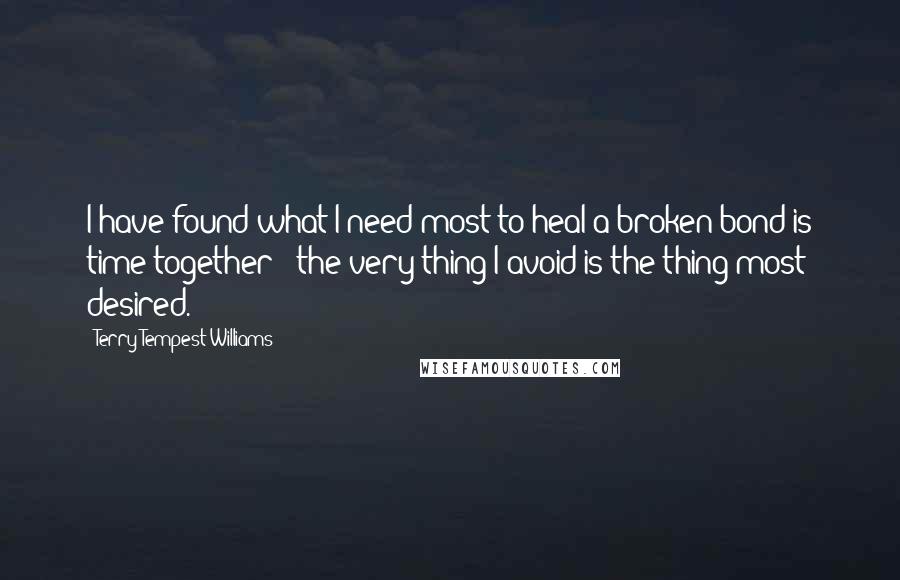Terry Tempest Williams Quotes: I have found what I need most to heal a broken bond is time together - the very thing I avoid is the thing most desired.