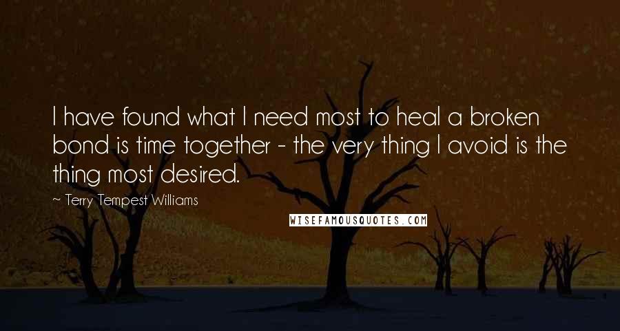 Terry Tempest Williams Quotes: I have found what I need most to heal a broken bond is time together - the very thing I avoid is the thing most desired.