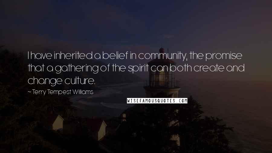 Terry Tempest Williams Quotes: I have inherited a belief in community, the promise that a gathering of the spirit can both create and change culture.