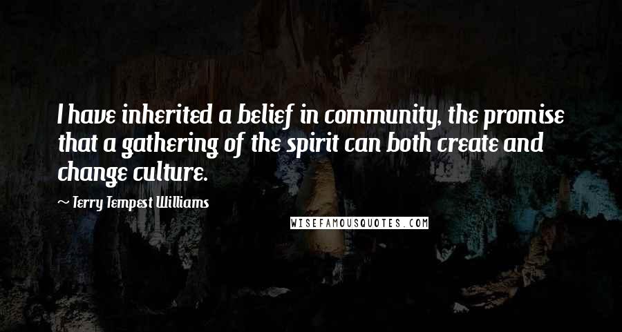 Terry Tempest Williams Quotes: I have inherited a belief in community, the promise that a gathering of the spirit can both create and change culture.