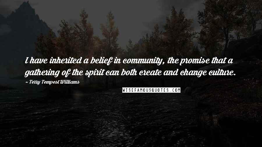 Terry Tempest Williams Quotes: I have inherited a belief in community, the promise that a gathering of the spirit can both create and change culture.