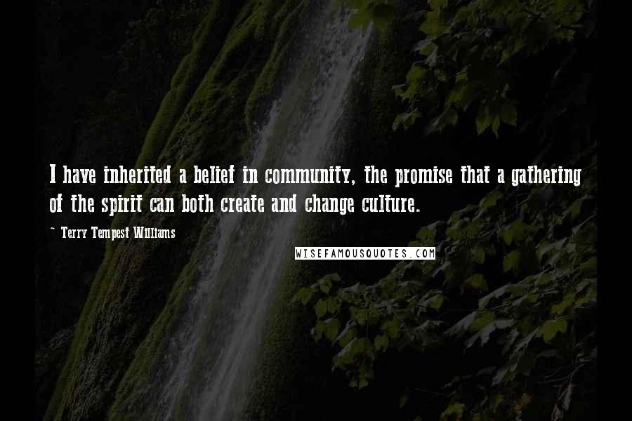 Terry Tempest Williams Quotes: I have inherited a belief in community, the promise that a gathering of the spirit can both create and change culture.