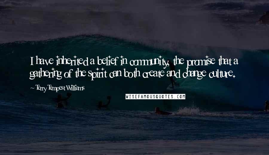 Terry Tempest Williams Quotes: I have inherited a belief in community, the promise that a gathering of the spirit can both create and change culture.