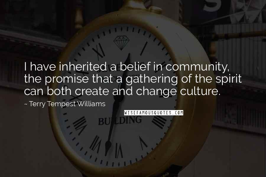 Terry Tempest Williams Quotes: I have inherited a belief in community, the promise that a gathering of the spirit can both create and change culture.