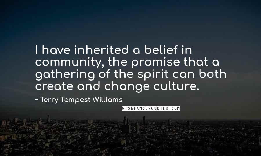 Terry Tempest Williams Quotes: I have inherited a belief in community, the promise that a gathering of the spirit can both create and change culture.