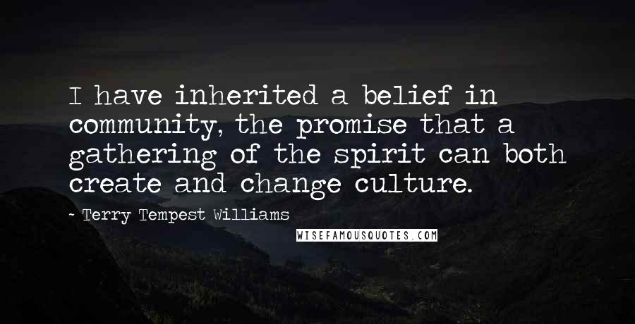 Terry Tempest Williams Quotes: I have inherited a belief in community, the promise that a gathering of the spirit can both create and change culture.