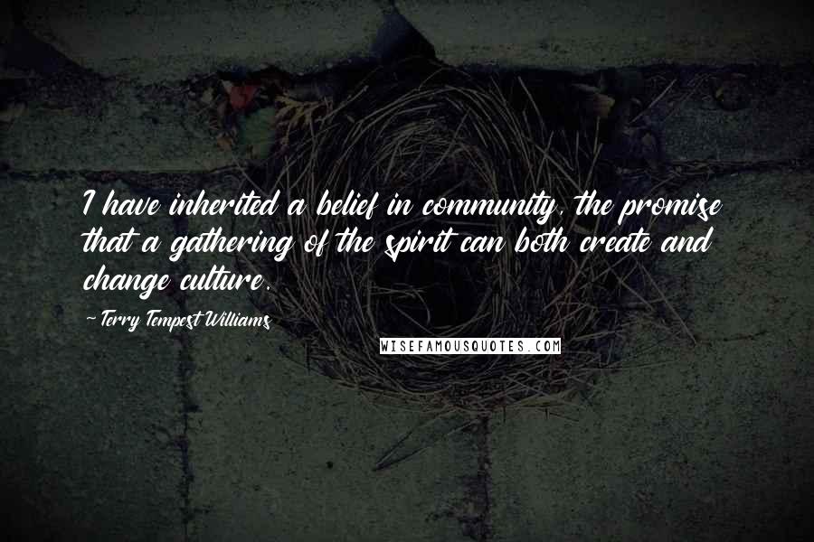 Terry Tempest Williams Quotes: I have inherited a belief in community, the promise that a gathering of the spirit can both create and change culture.