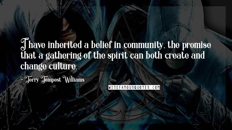 Terry Tempest Williams Quotes: I have inherited a belief in community, the promise that a gathering of the spirit can both create and change culture.