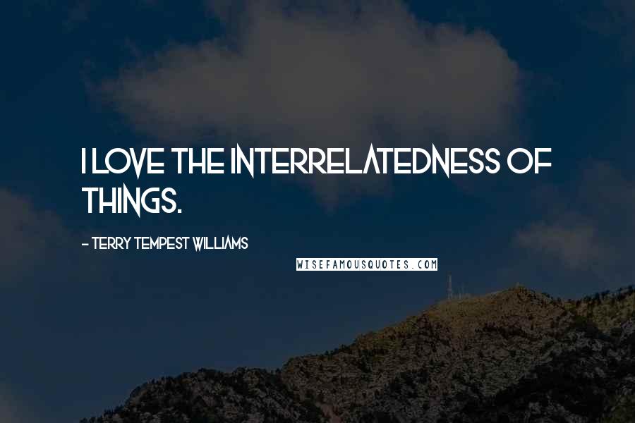 Terry Tempest Williams Quotes: I love the interrelatedness of things.