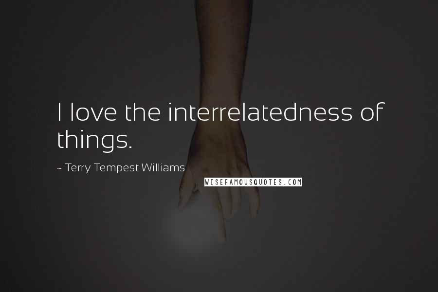 Terry Tempest Williams Quotes: I love the interrelatedness of things.