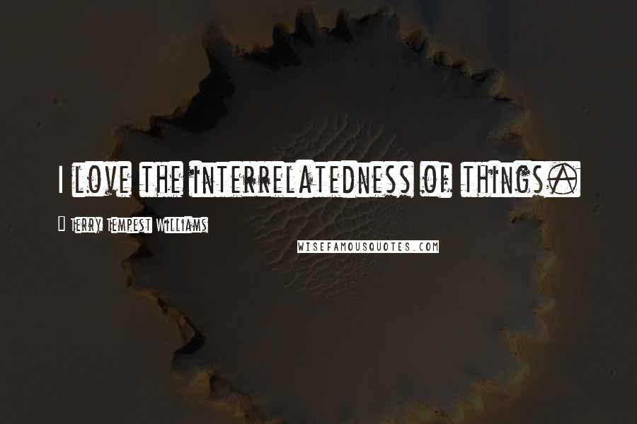 Terry Tempest Williams Quotes: I love the interrelatedness of things.