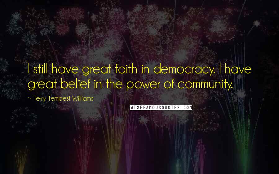 Terry Tempest Williams Quotes: I still have great faith in democracy. I have great belief in the power of community.