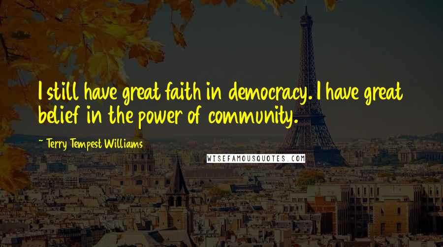 Terry Tempest Williams Quotes: I still have great faith in democracy. I have great belief in the power of community.