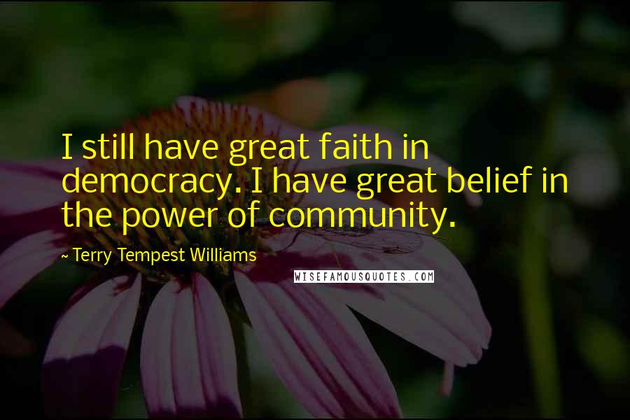 Terry Tempest Williams Quotes: I still have great faith in democracy. I have great belief in the power of community.