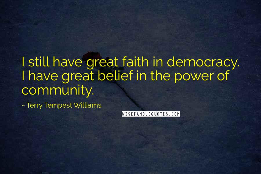 Terry Tempest Williams Quotes: I still have great faith in democracy. I have great belief in the power of community.