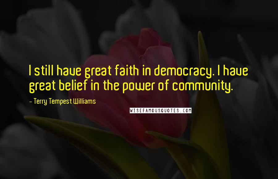 Terry Tempest Williams Quotes: I still have great faith in democracy. I have great belief in the power of community.