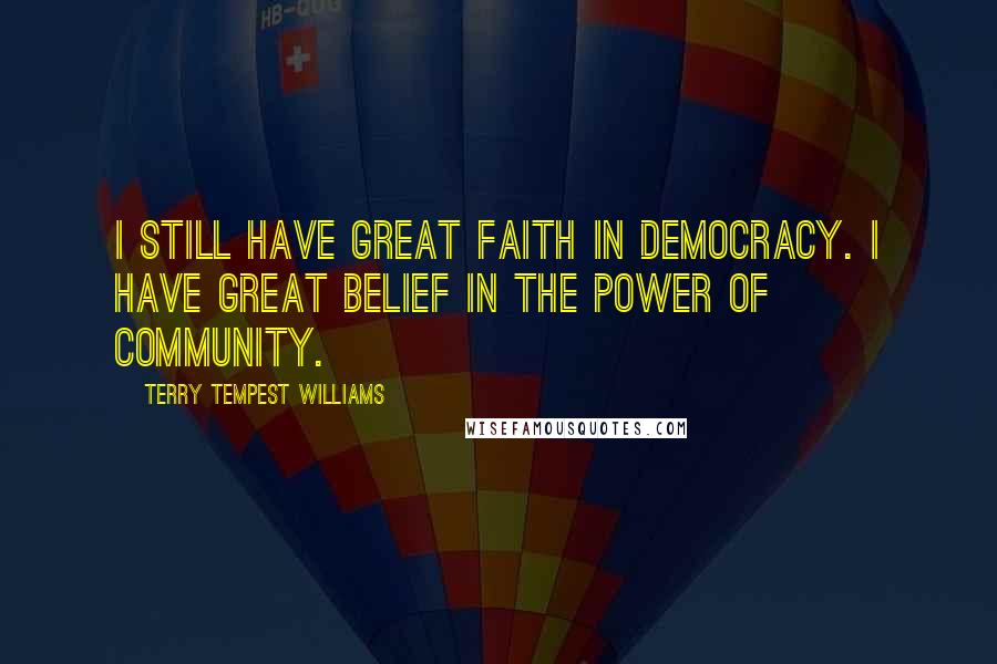 Terry Tempest Williams Quotes: I still have great faith in democracy. I have great belief in the power of community.