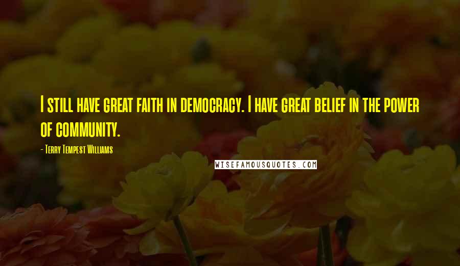 Terry Tempest Williams Quotes: I still have great faith in democracy. I have great belief in the power of community.