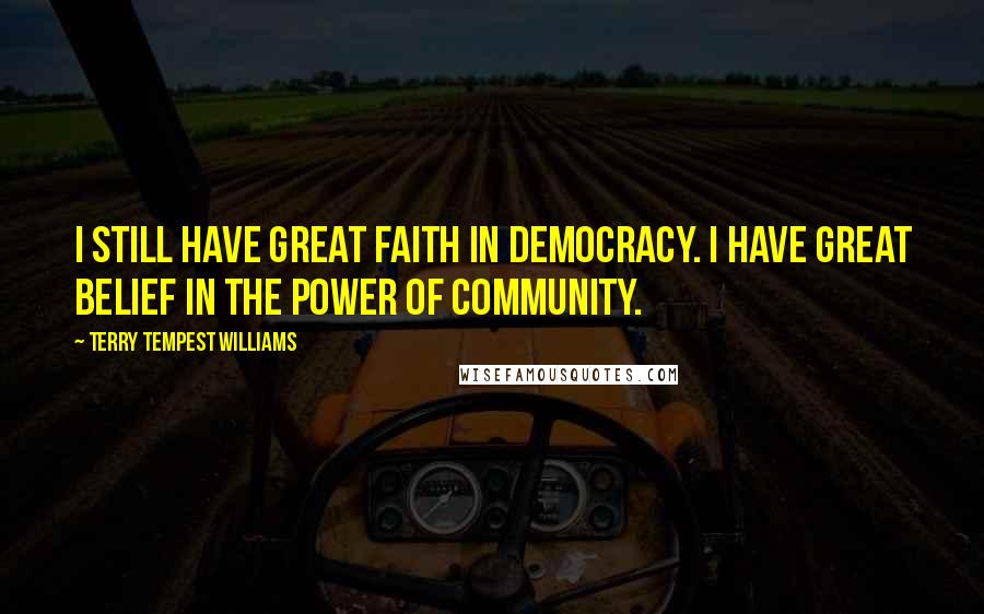 Terry Tempest Williams Quotes: I still have great faith in democracy. I have great belief in the power of community.