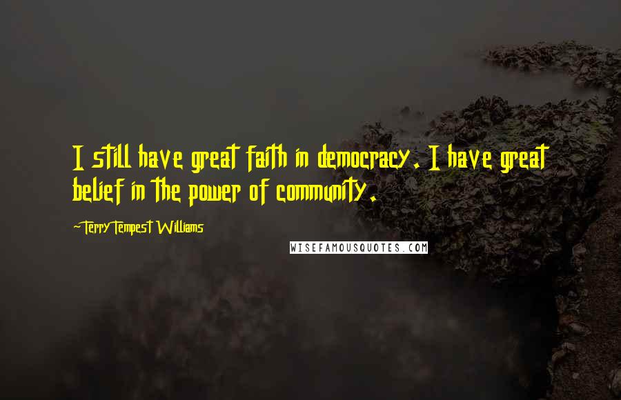 Terry Tempest Williams Quotes: I still have great faith in democracy. I have great belief in the power of community.