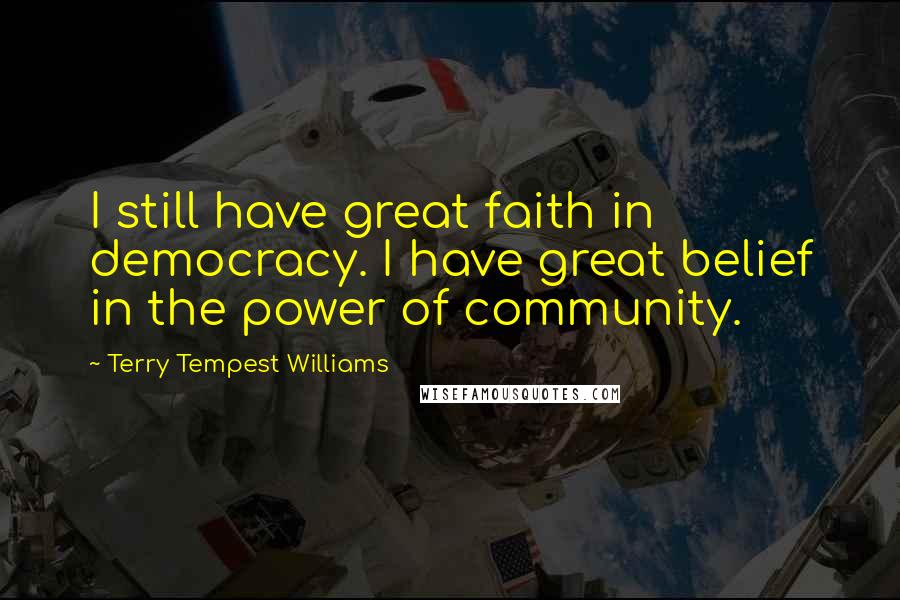 Terry Tempest Williams Quotes: I still have great faith in democracy. I have great belief in the power of community.