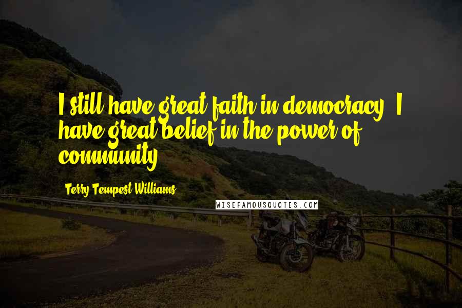 Terry Tempest Williams Quotes: I still have great faith in democracy. I have great belief in the power of community.