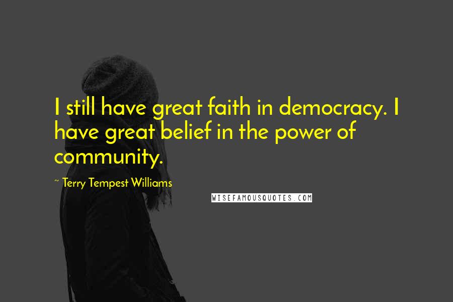 Terry Tempest Williams Quotes: I still have great faith in democracy. I have great belief in the power of community.