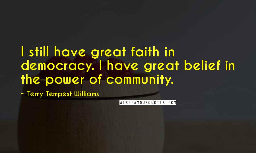 Terry Tempest Williams Quotes: I still have great faith in democracy. I have great belief in the power of community.