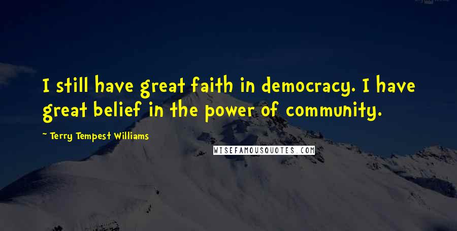 Terry Tempest Williams Quotes: I still have great faith in democracy. I have great belief in the power of community.
