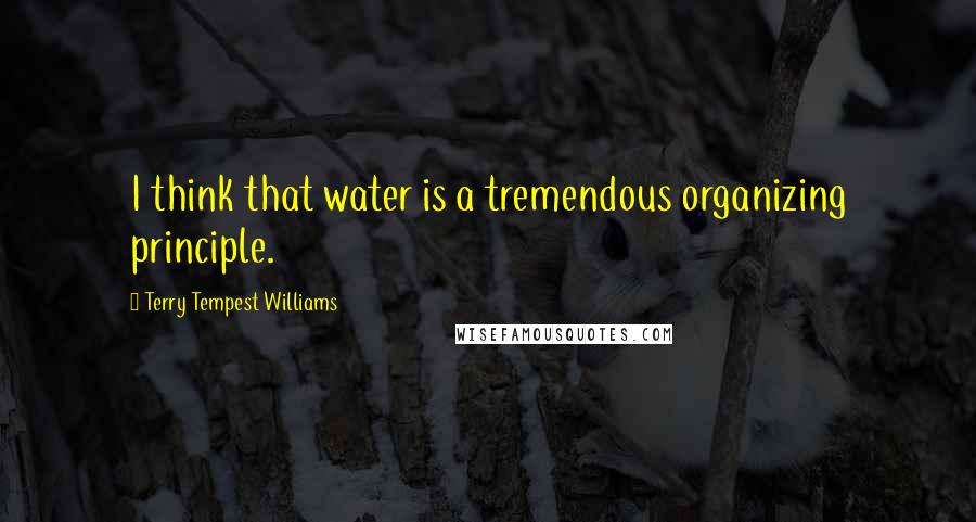 Terry Tempest Williams Quotes: I think that water is a tremendous organizing principle.