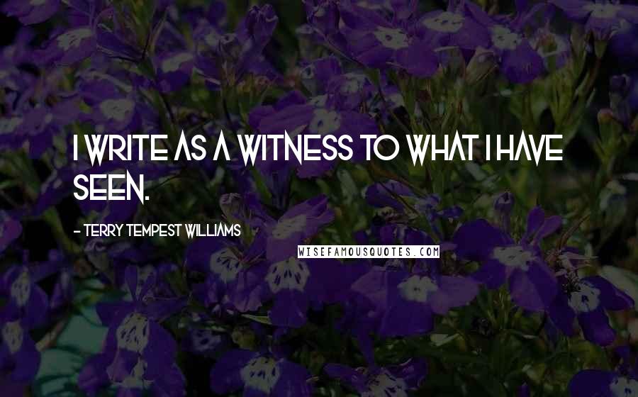 Terry Tempest Williams Quotes: I write as a witness to what I have seen.