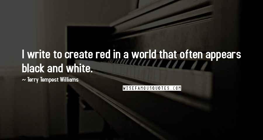Terry Tempest Williams Quotes: I write to create red in a world that often appears black and white.