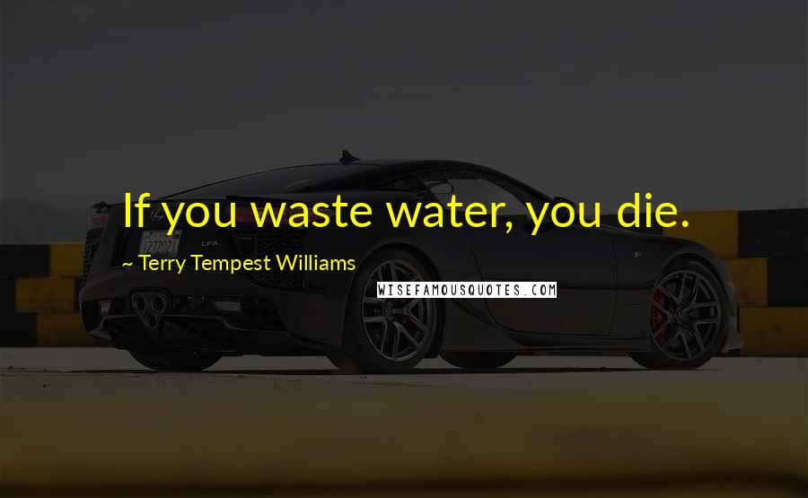 Terry Tempest Williams Quotes: If you waste water, you die.