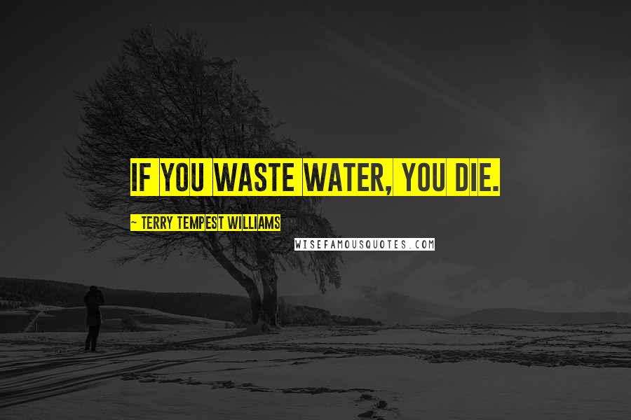 Terry Tempest Williams Quotes: If you waste water, you die.