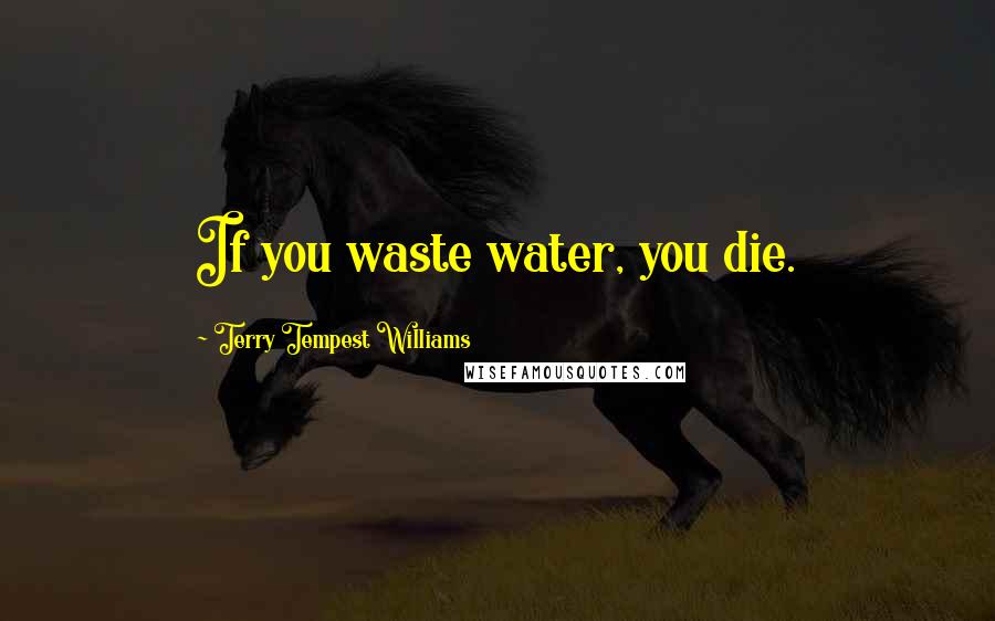 Terry Tempest Williams Quotes: If you waste water, you die.