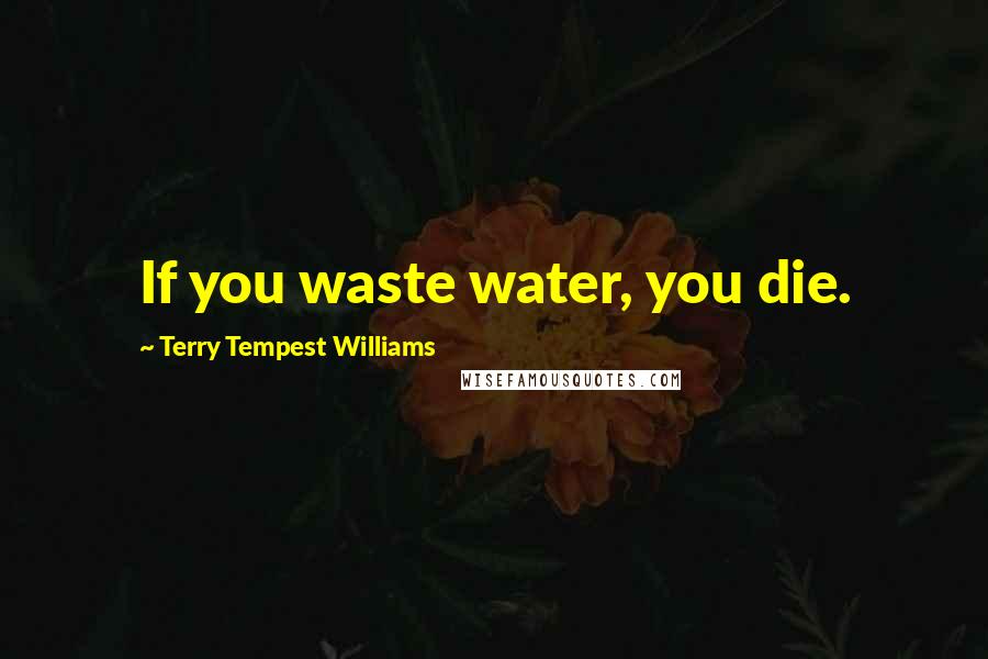 Terry Tempest Williams Quotes: If you waste water, you die.