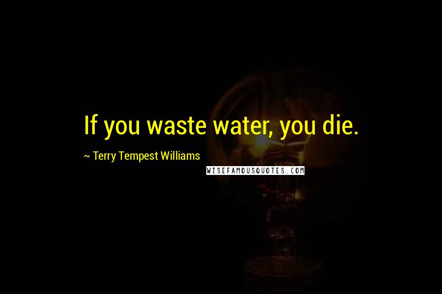 Terry Tempest Williams Quotes: If you waste water, you die.