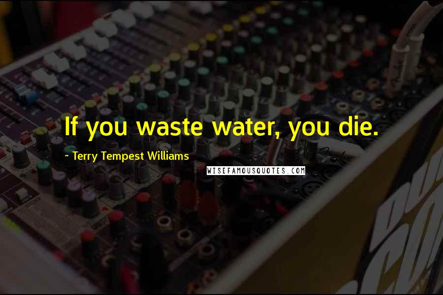 Terry Tempest Williams Quotes: If you waste water, you die.