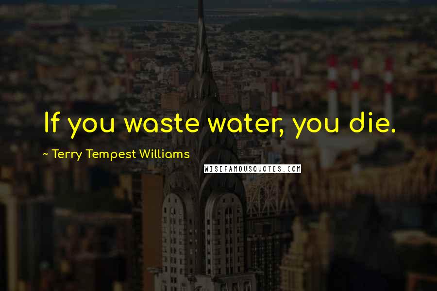 Terry Tempest Williams Quotes: If you waste water, you die.