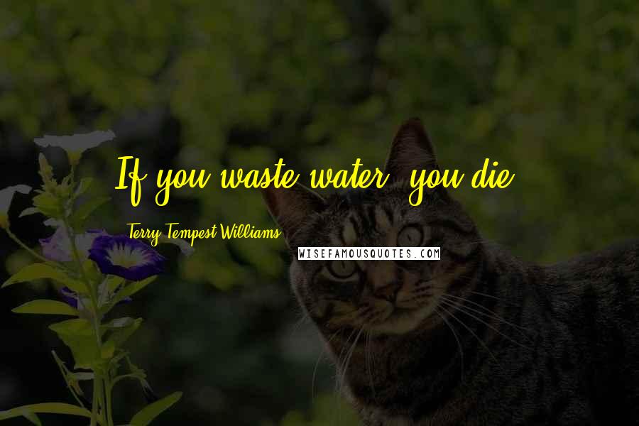 Terry Tempest Williams Quotes: If you waste water, you die.