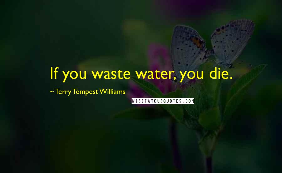 Terry Tempest Williams Quotes: If you waste water, you die.